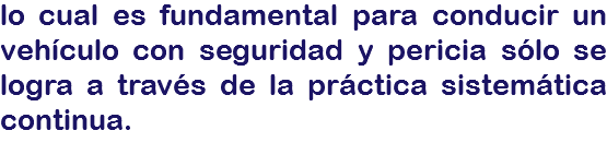 lo cual es fundamental para conducir un vehículo con seguridad y pericia sólo se logra a través de la práctica sistemática continua.
